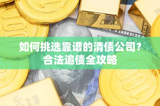 武汉如何挑选靠谱的清债公司？合法追债全攻略