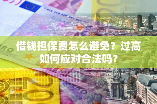 武汉借钱担保费怎么避免？过高如何应对合法吗？