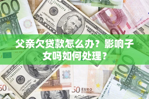 武汉父亲欠贷款怎么办？影响子女吗如何处理？