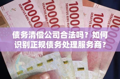 武汉债务清偿公司合法吗？如何识别正规债务处理服务商？