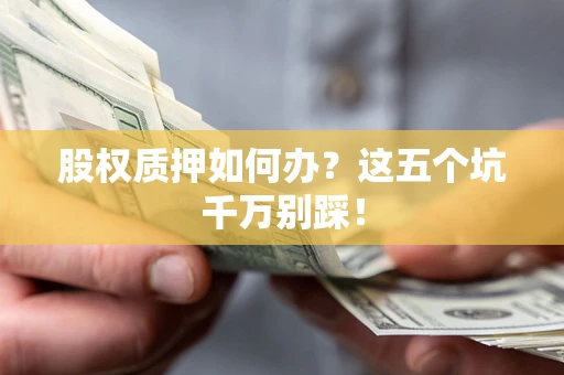 武汉股权质押如何办？这五个坑千万别踩！