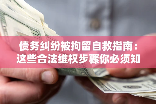 武汉债务纠纷被拘留自救指南：这些合法维权步骤你必须知道！