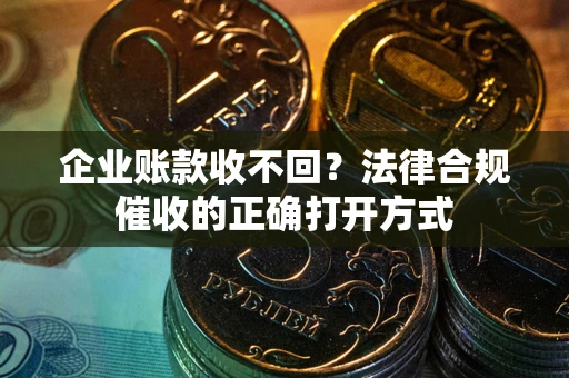 武汉企业账款收不回？法律合规催收的正确打开方式