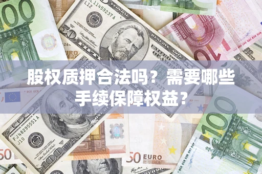 武汉股权质押合法吗？需要哪些手续保障权益？