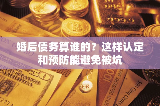 武汉婚后债务算谁的？这样认定和预防能避免被坑