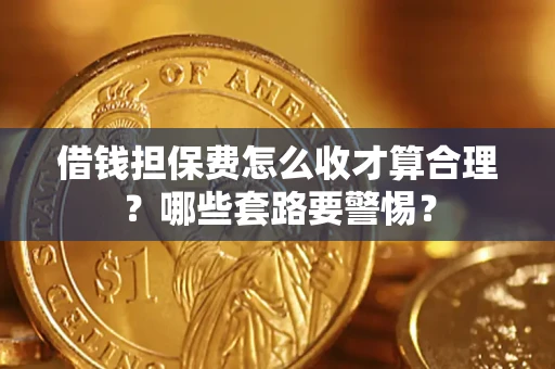 武汉借钱担保费怎么收才算合理？哪些套路要警惕？