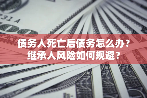 武汉债务人死亡后债务怎么办？继承人风险如何规避？