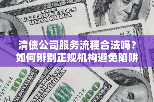 武汉清债公司服务流程合法吗？如何辨别正规机构避免陷阱？