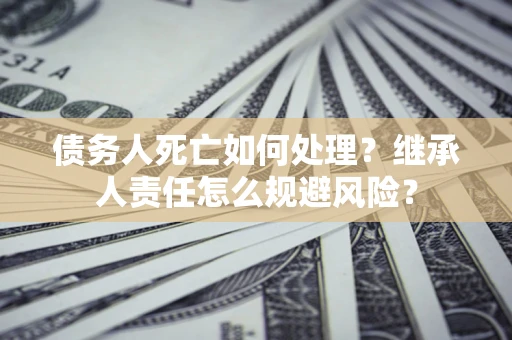 武汉债务人死亡如何处理?继承人责任怎么规避风险? 武汉债务人死亡如何处理?继承人责任怎么规避风险?