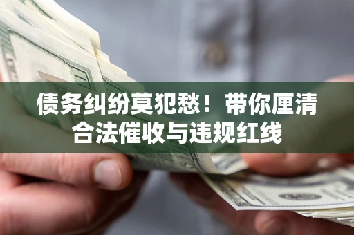 武汉债务纠纷莫犯愁！带你厘清合法催收与违规红线