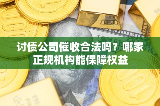 武汉讨债公司催收合法吗？哪家正规机构能保障权益