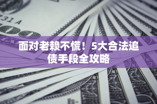武汉面对老赖不慌！5大合法追债手段全攻略