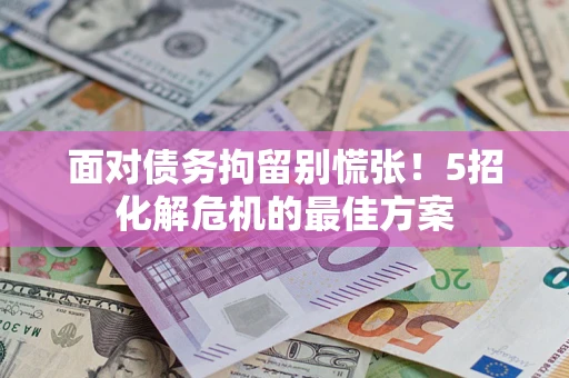 武汉面对债务拘留别慌张！5招化解危机的最佳方案