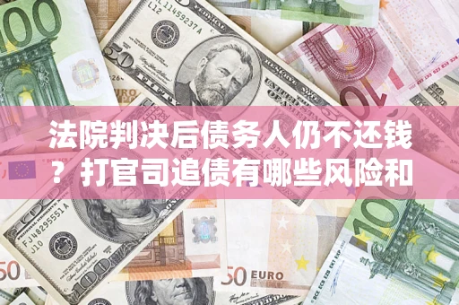 武汉法院判决后债务人仍不还钱？打官司追债有哪些风险和技巧？