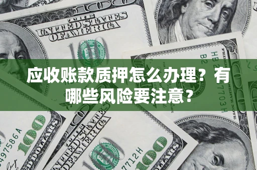 武汉应收账款质押怎么办理？有哪些风险要注意？