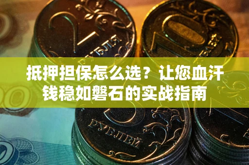 武汉抵押担保怎么选？让您血汗钱稳如磐石的实战指南