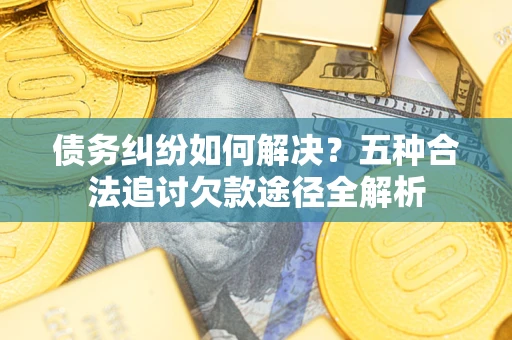 武汉债务纠纷如何解决？五种合法追讨欠款途径全解析