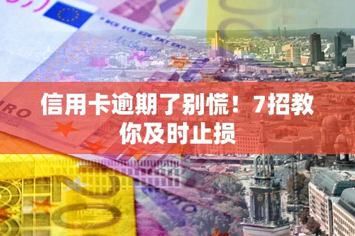 武汉信用卡逾期了别慌！7招教你及时止损