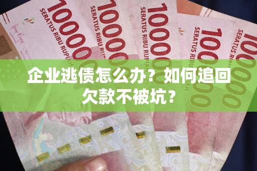 武汉企业逃债怎么办？如何追回欠款不被坑？