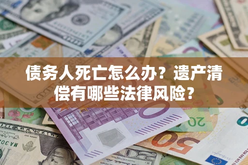 武汉债务人死亡怎么办？遗产清偿有哪些法律风险？