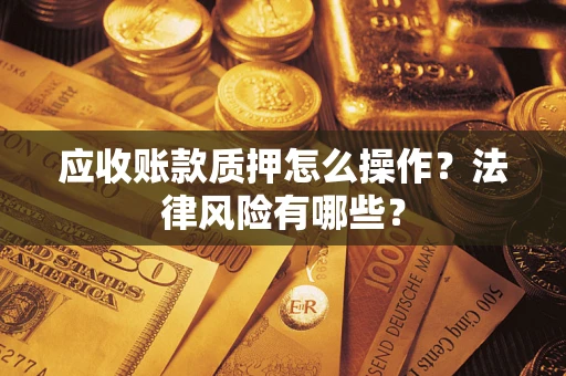武汉应收账款质押怎么操作？法律风险有哪些？