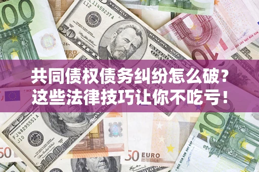 武汉共同债权债务纠纷怎么破？这些法律技巧让你不吃亏！