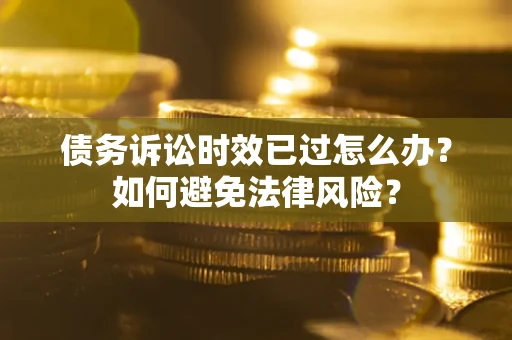武汉债务诉讼时效已过怎么办？如何避免法律风险？
