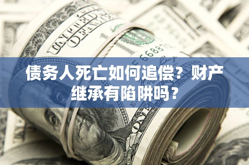 武汉债务人死亡如何追偿？财产继承有陷阱吗？