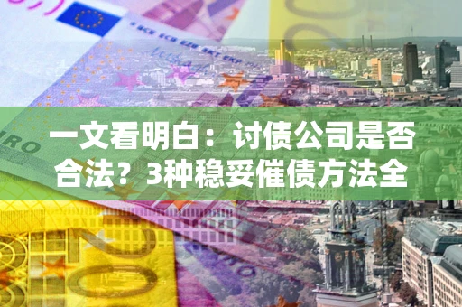 武汉一文看明白：讨债公司是否合法？3种稳妥催债方法全解析