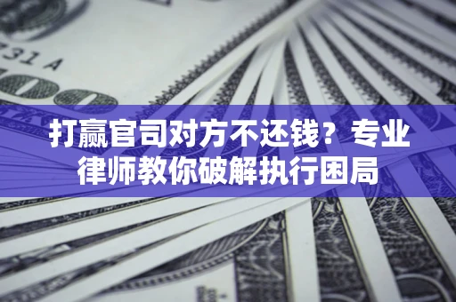 武汉打赢官司对方不还钱？专业律师教你破解执行困局
