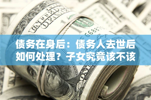 武汉债务在身后：债务人去世后如何处理？子女究竟该不该还钱？