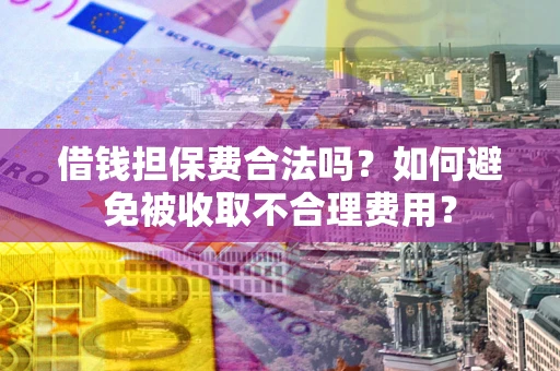 武汉借钱担保费合法吗？如何避免被收取不合理费用？