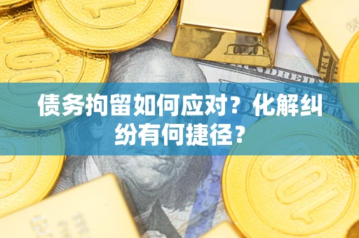 武汉债务拘留如何应对？化解纠纷有何捷径？