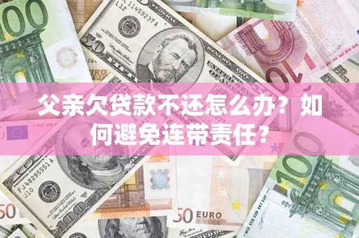 武汉父亲欠贷款不还怎么办？如何避免连带责任？