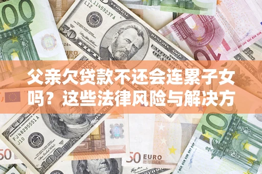 武汉父亲欠贷款不还会连累子女吗？这些法律风险与解决方法要早知道！