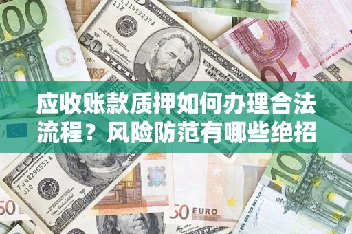 武汉应收账款质押如何办理合法流程？风险防范有哪些绝招？