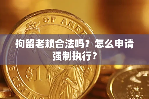 武汉拘留老赖合法吗？怎么申请强制执行？