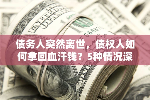 武汉债务人突然离世，债权人如何拿回血汗钱？5种情况深度解析