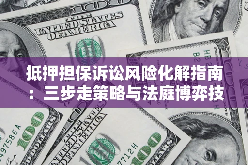 武汉抵押担保诉讼风险化解指南：三步走策略与法庭博弈技巧