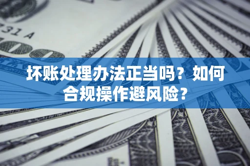 武汉坏账处理办法正当吗？如何合规操作避风险？