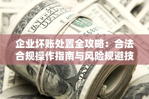 武汉企业坏账处置全攻略：合法合规操作指南与风险规避技巧解析