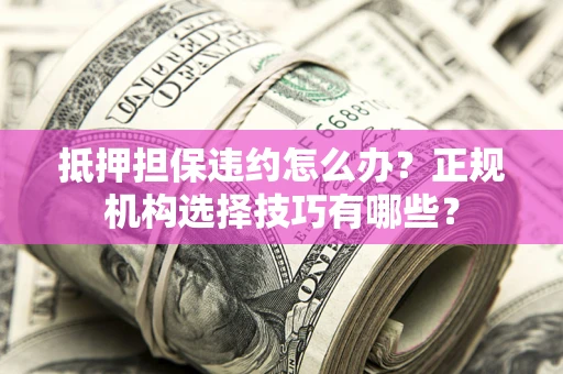 武汉抵押担保违约怎么办？正规机构选择技巧有哪些？