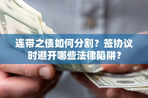 武汉连带之债如何分割？签协议时避开哪些法律陷阱？
