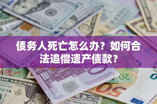 武汉债务人死亡怎么办？如何合法追偿遗产债款？