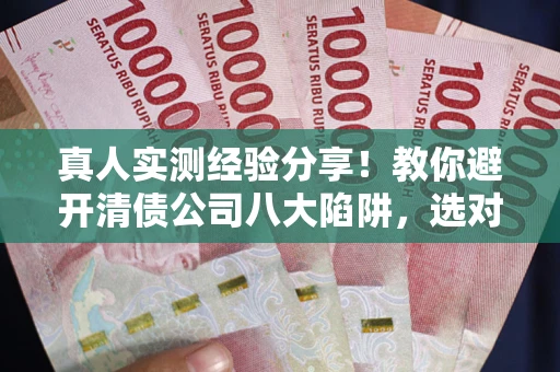 武汉真人实测经验分享！教你避开清债公司八大陷阱，选对机构少走十年弯路