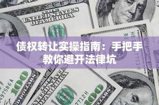 武汉债权转让实操指南：手把手教你避开法律坑