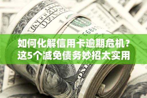 武汉如何化解信用卡逾期危机？这5个减免债务妙招太实用