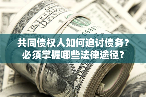 武汉共同债权人如何追讨债务？必须掌握哪些法律途径？