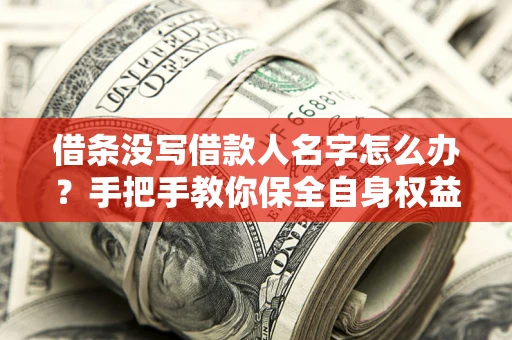 武汉借条没写借款人名字怎么办？手把手教你保全自身权益