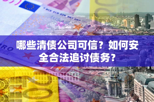 武汉哪些清债公司可信？如何安全合法追讨债务？